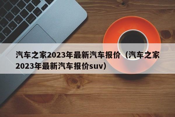 2023年汽車之家最新報價大全，購車指南與市場洞察