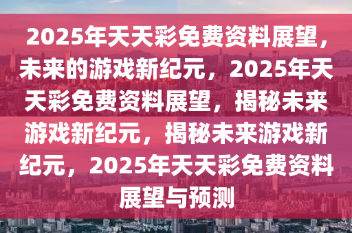 2035年，展望未來，探索天天彩資料的數(shù)字化新紀(jì)元2025年全年資料免費(fèi)公開