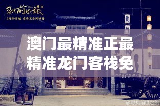澳門最精準(zhǔn)龍門客棧，免費體驗的獨特魅力澳門最精準(zhǔn)正最精準(zhǔn)龍門客棧免費軟件